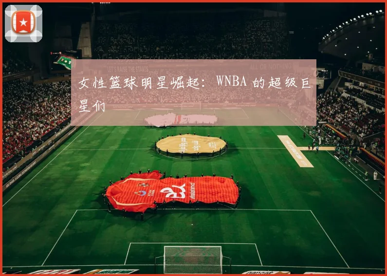 女性篮球明星崛起:WNBA 的超级巨星们