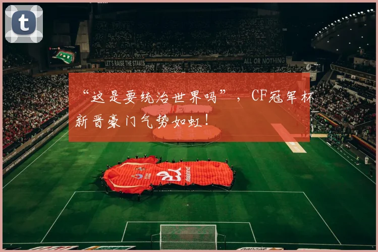 “这是要统治世界吗”，CF冠军杯新晋豪门气势如虹！