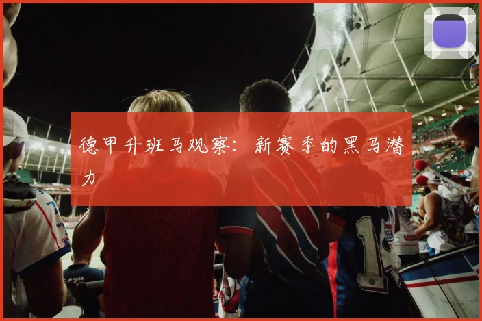 德甲升班马观察：新赛季的黑马潜力
