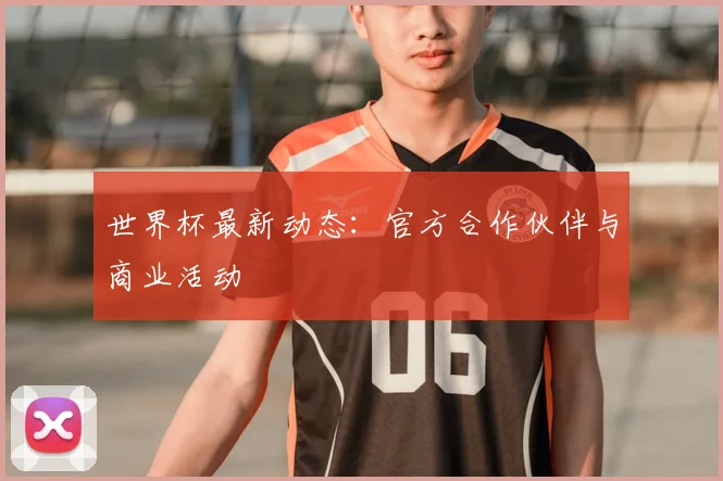 世界杯最新动态:官方合作伙伴与商业活动