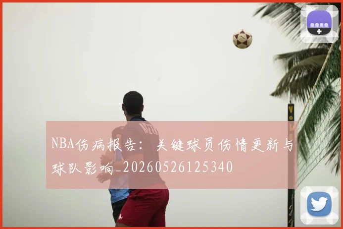 NBA伤病报告:关键球员伤情更新与球队影响_20260526125340