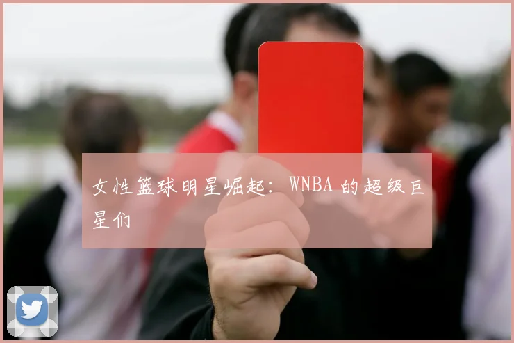女性篮球明星崛起:WNBA 的超级巨星们