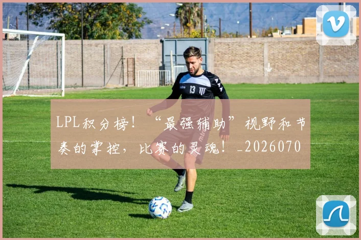 LPL积分榜！“最强辅助”视野和节奏的掌控，比赛的灵魂！_20260701214732