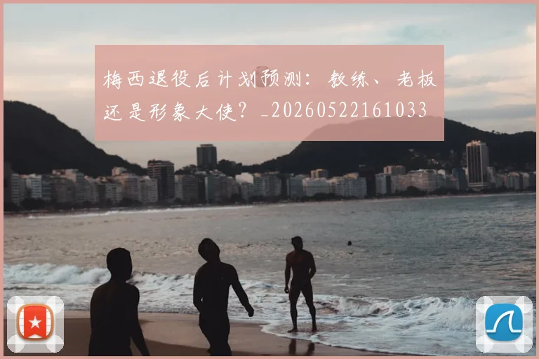 梅西退役后计划预测：教练、老板还是形象大使？_20260522161033
