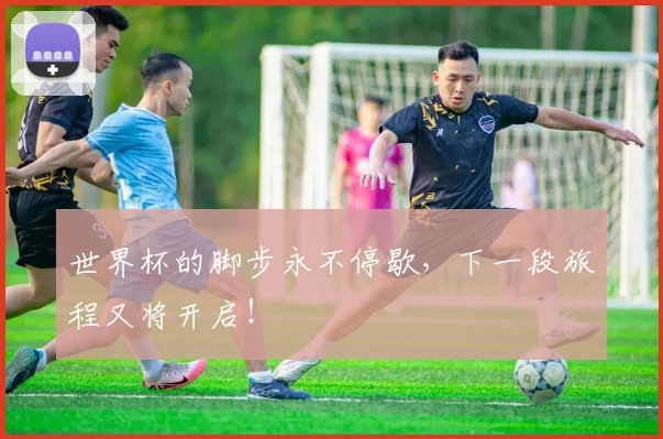 世界杯的脚步永不停歇，下一段旅程又将开启！