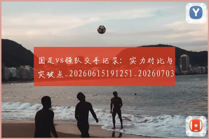 国足vs强队交手记录:实力对比与突破点_20260615191251_20260703222921
