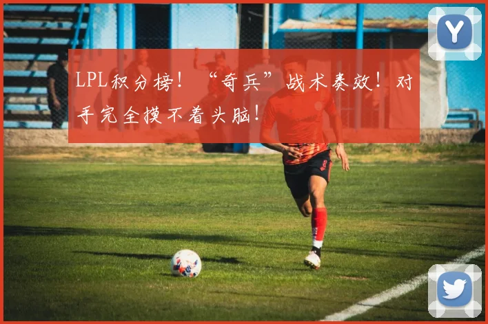 LPL积分榜!“奇兵”战术奏效!对手完全摸不着头脑!