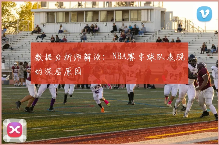 数据分析师解读:NBA赛季球队表现的深层原因