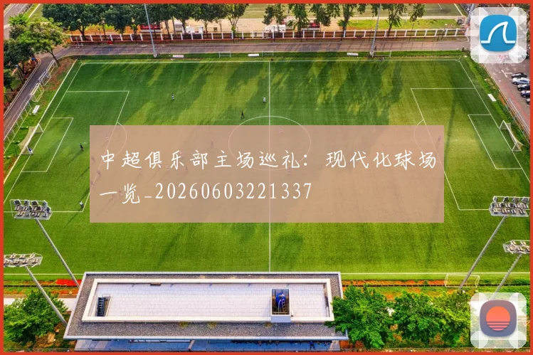 中超俱乐部主场巡礼:现代化球场一览_20260603221337