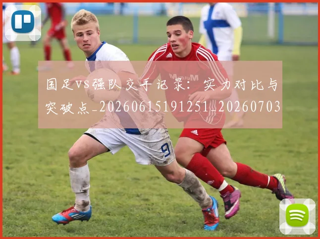 国足vs强队交手记录:实力对比与突破点_20260615191251_20260703222921