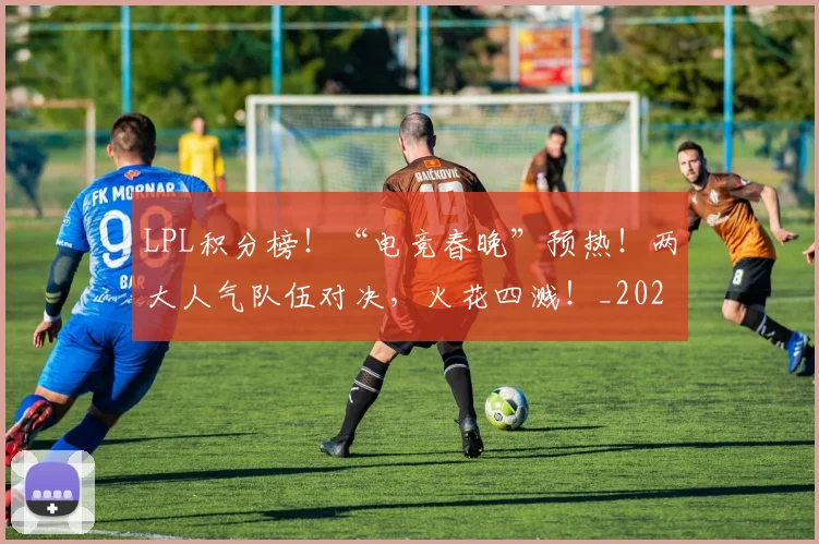 LPL积分榜!“电竞春晚”预热!两大人气队伍对决,火花四溅!_20260701214733