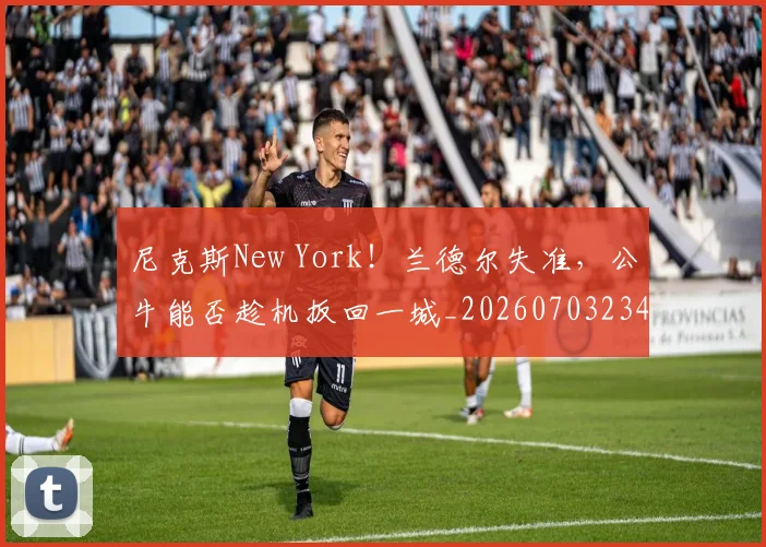 尼克斯New York！兰德尔失准，公牛能否趁机扳回一城_20260703234042